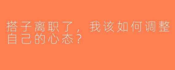 搭子离职了，我该如何调整自己的心态？