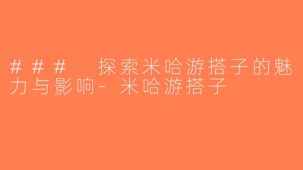 ### 探索米哈游搭子的魅力与影响-米哈游搭子