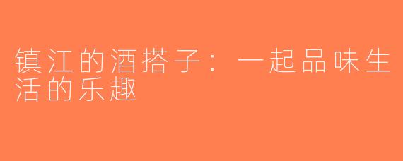镇江的酒搭子：一起品味生活的乐趣