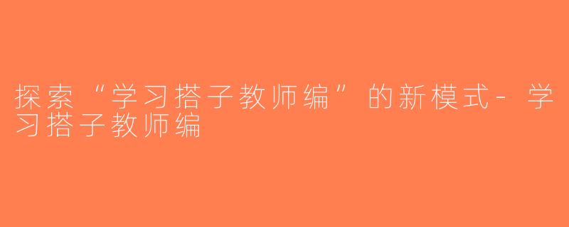 探索“学习搭子教师编”的新模式-学习搭子教师编
