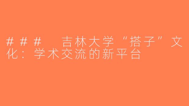 ### 吉林大学“搭子”文化：学术交流的新平台