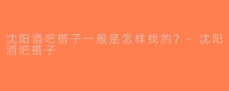沈阳酒吧搭子一般是怎样找的？-沈阳酒吧搭子