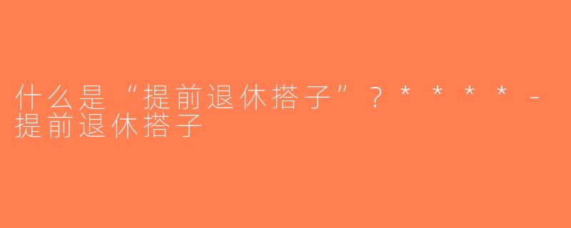 什么是“提前退休搭子”？****-提前退休搭子