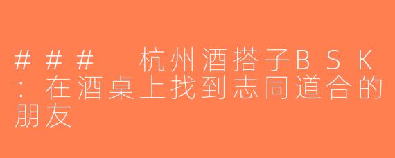 ### 杭州酒搭子BSK：在酒桌上找到志同道合的朋友