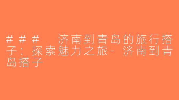 ### 济南到青岛的旅行搭子：探索魅力之旅-济南到青岛搭子