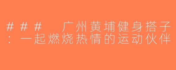 ### 广州黄埔健身搭子：一起燃烧热情的运动伙伴