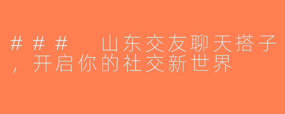 ### 山东交友聊天搭子，开启你的社交新世界