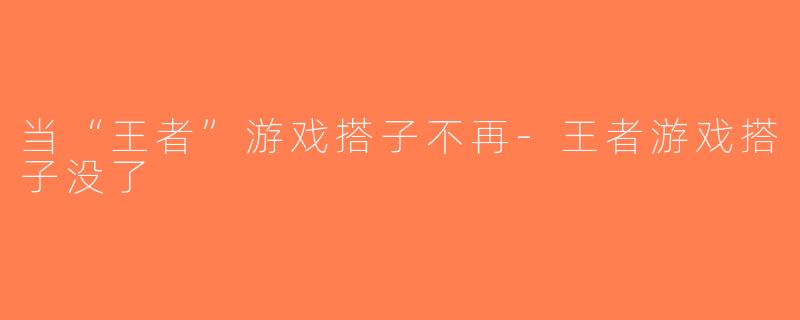 当“王者”游戏搭子不再-王者游戏搭子没了