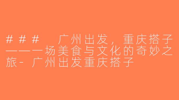 ### 广州出发，重庆搭子——一场美食与文化的奇妙之旅-广州出发重庆搭子