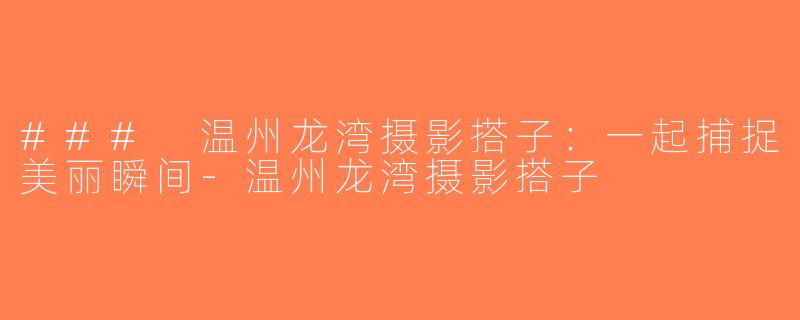 ### 温州龙湾摄影搭子：一起捕捉美丽瞬间-温州龙湾摄影搭子