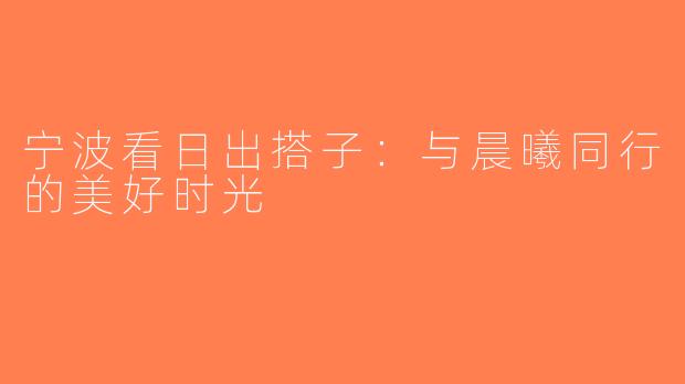 宁波看日出搭子：与晨曦同行的美好时光
