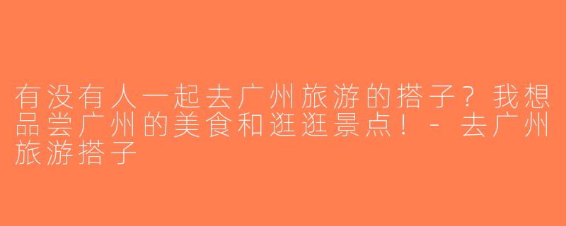 有没有人一起去广州旅游的搭子？我想品尝广州的美食和逛逛景点！-去广州旅游搭子