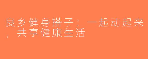 良乡健身搭子：一起动起来，共享健康生活