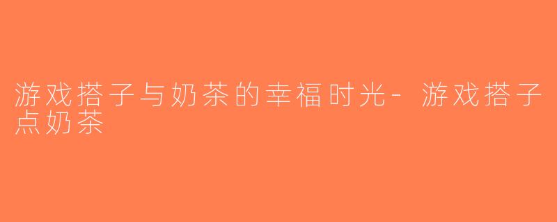 游戏搭子与奶茶的幸福时光-游戏搭子点奶茶