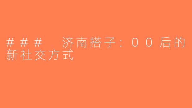 ### 济南搭子：00后的新社交方式