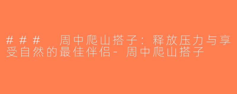 ### 周中爬山搭子：释放压力与享受自然的最佳伴侣-周中爬山搭子