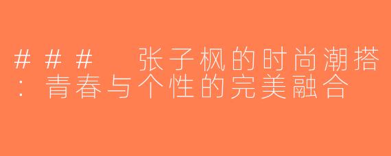 ### 张子枫的时尚潮搭：青春与个性的完美融合