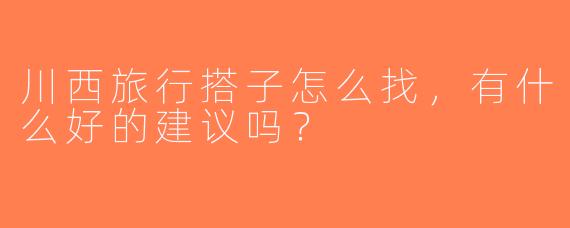 川西旅行搭子怎么找，有什么好的建议吗？