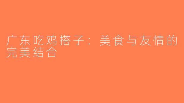 广东吃鸡搭子：美食与友情的完美结合