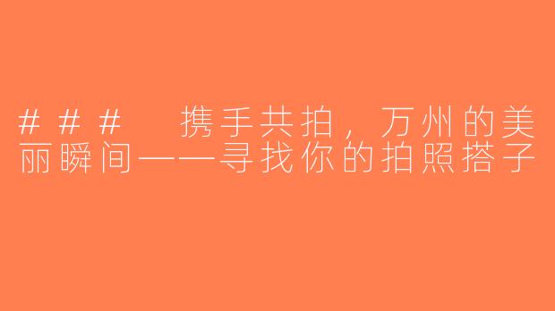 ### 携手共拍，万州的美丽瞬间——寻找你的拍照搭子