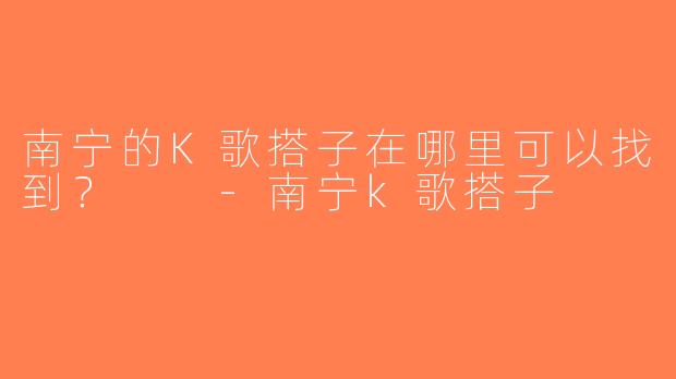 南宁的K歌搭子在哪里可以找到？  -南宁k歌搭子