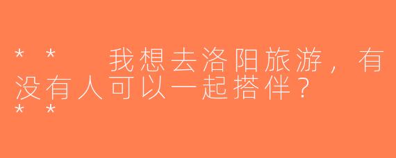** 我想去洛阳旅游，有没有人可以一起搭伴？  **