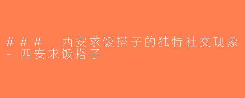 ### 西安求饭搭子的独特社交现象-西安求饭搭子