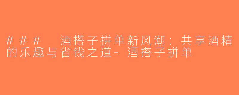 ### 酒搭子拼单新风潮：共享酒精的乐趣与省钱之道-酒搭子拼单