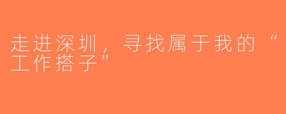 走进深圳，寻找属于我的“工作搭子”