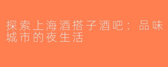探索上海酒搭子酒吧：品味城市的夜生活