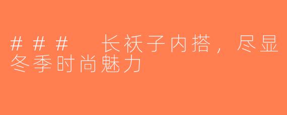 ### 长袄子内搭，尽显冬季时尚魅力