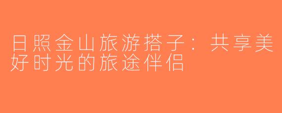日照金山旅游搭子：共享美好时光的旅途伴侣