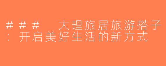 ### 大理旅居旅游搭子：开启美好生活的新方式