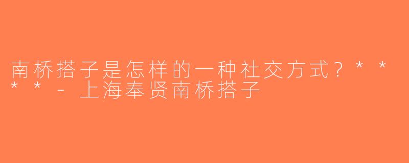 南桥搭子是怎样的一种社交方式？****-上海奉贤南桥搭子