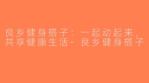 良乡健身搭子：一起动起来，共享健康生活-良乡健身搭子