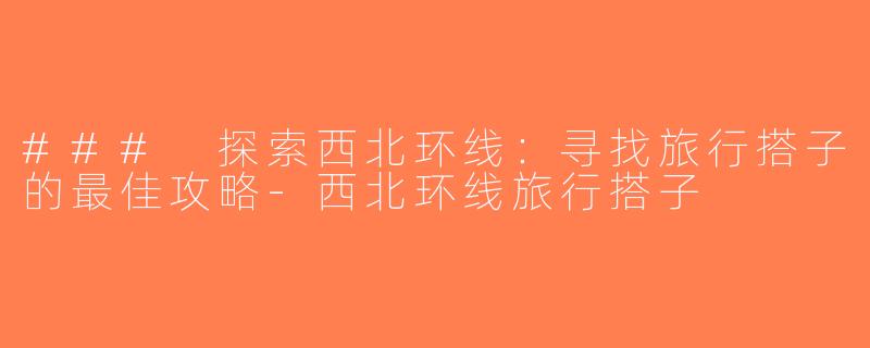 ### 探索西北环线：寻找旅行搭子的最佳攻略-西北环线旅行搭子