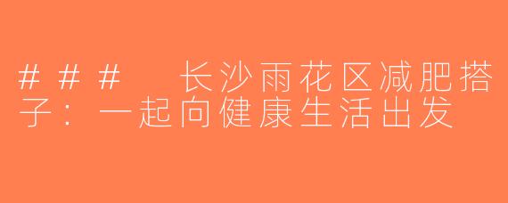 ### 长沙雨花区减肥搭子：一起向健康生活出发