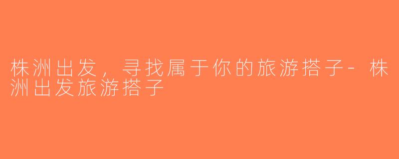 株洲出发，寻找属于你的旅游搭子-株洲出发旅游搭子