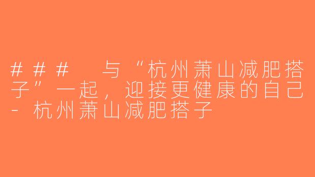 ### 与“杭州萧山减肥搭子”一起，迎接更健康的自己-杭州萧山减肥搭子