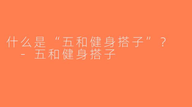 什么是“五和健身搭子”？  -五和健身搭子