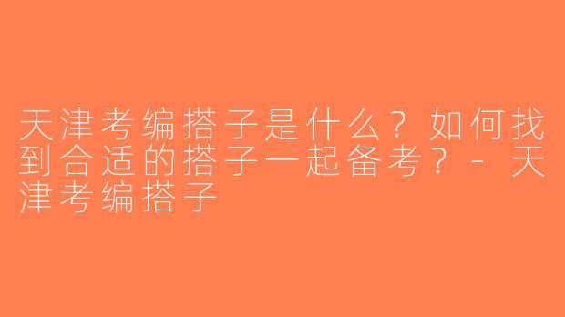 天津考编搭子是什么？如何找到合适的搭子一起备考？-天津考编搭子