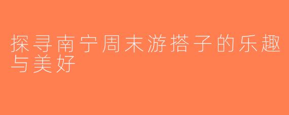探寻南宁周末游搭子的乐趣与美好