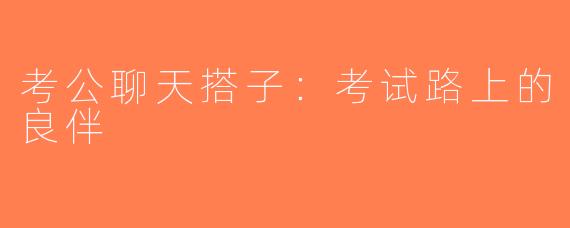 考公聊天搭子：考试路上的良伴