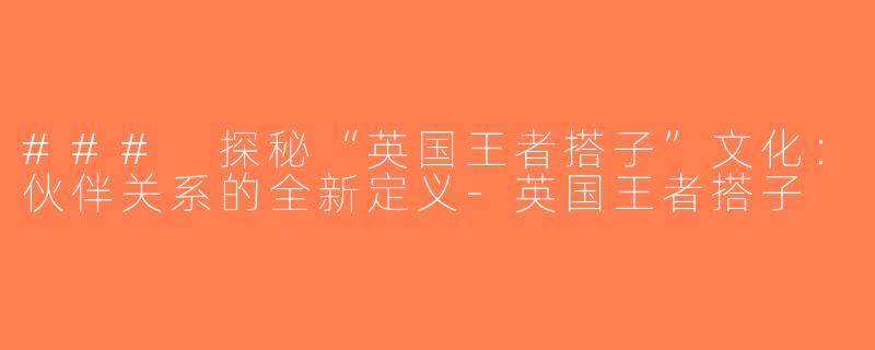 ### 探秘“英国王者搭子”文化：伙伴关系的全新定义-英国王者搭子