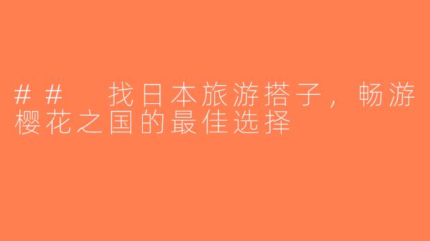 ## 找日本旅游搭子，畅游樱花之国的最佳选择