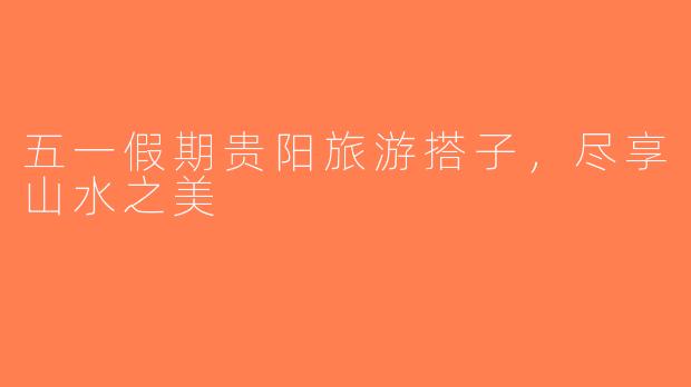 五一假期贵阳旅游搭子，尽享山水之美