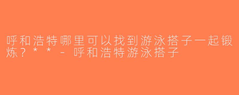 呼和浩特哪里可以找到游泳搭子一起锻炼？**-呼和浩特游泳搭子