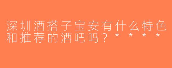 深圳酒搭子宝安有什么特色和推荐的酒吧吗？****