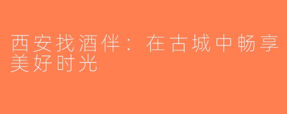 西安找酒伴：在古城中畅享美好时光
