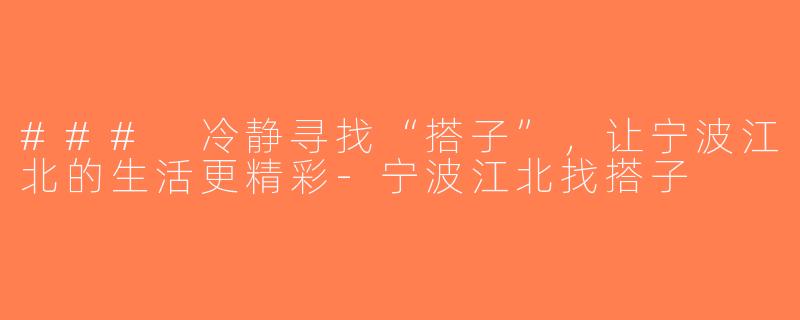 ### 冷静寻找“搭子”，让宁波江北的生活更精彩-宁波江北找搭子
